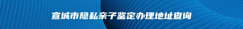 宣城市隐私亲子鉴定办理地址查询