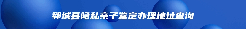 郓城县隐私亲子鉴定办理地址查询