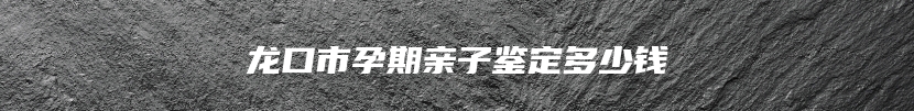 龙口市孕期亲子鉴定多少钱