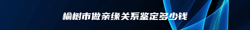 榆树市做亲缘关系鉴定多少钱