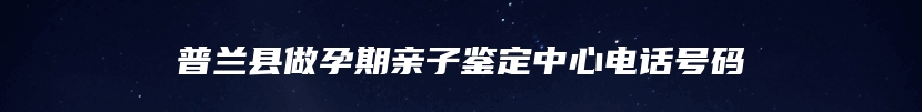 普兰县做孕期亲子鉴定中心电话号码