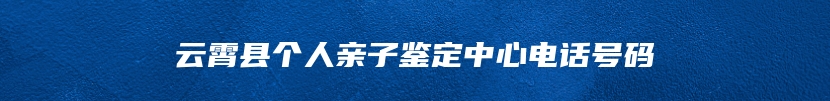 云霄县个人亲子鉴定中心电话号码