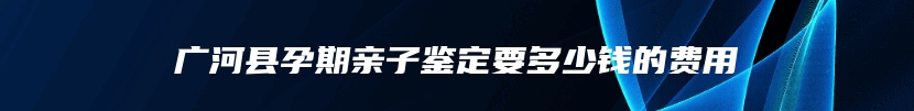 广河县孕期亲子鉴定要多少钱的费用