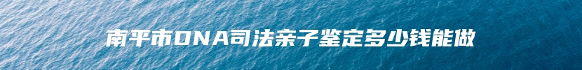 南平市DNA司法亲子鉴定多少钱能做