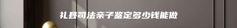 礼县司法亲子鉴定多少钱能做