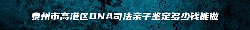 泰州市高港区DNA司法亲子鉴定多少钱能做