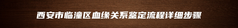 西安市临潼区血缘关系鉴定流程详细步骤