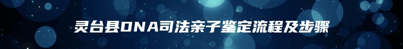 灵台县DNA司法亲子鉴定流程及步骤