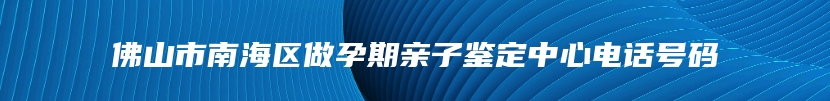 佛山市南海区做孕期亲子鉴定中心电话号码