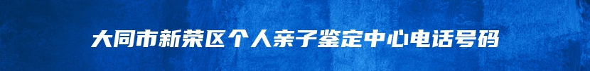 大同市新荣区个人亲子鉴定中心电话号码