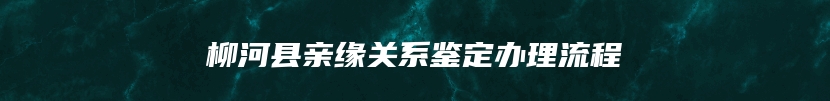 柳河县亲缘关系鉴定办理流程
