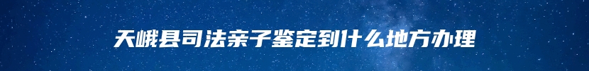 天峨县司法亲子鉴定到什么地方办理