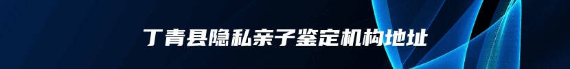 丁青县隐私亲子鉴定机构地址