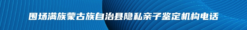 围场满族蒙古族自治县隐私亲子鉴定机构电话