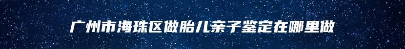 广州市海珠区做胎儿亲子鉴定在哪里做