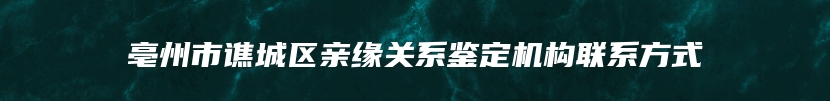 亳州市谯城区亲缘关系鉴定机构联系方式