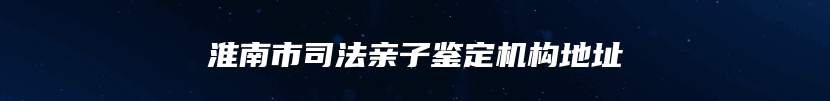 淮南市司法亲子鉴定机构地址