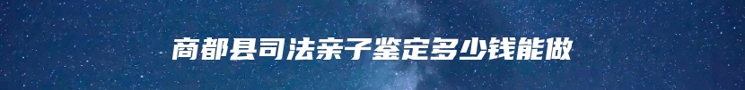 商都县司法亲子鉴定多少钱能做