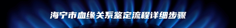 海宁市血缘关系鉴定流程详细步骤