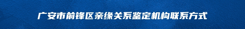 广安市前锋区亲缘关系鉴定机构联系方式