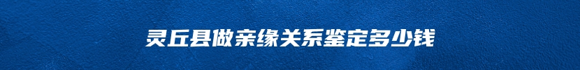 灵丘县做亲缘关系鉴定多少钱