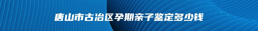 唐山市古冶区孕期亲子鉴定多少钱