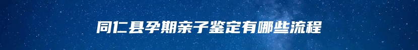 同仁县孕期亲子鉴定有哪些流程