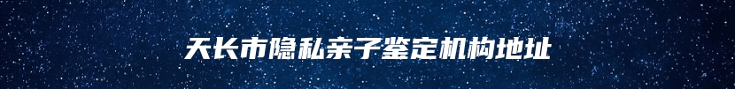 天长市隐私亲子鉴定机构地址