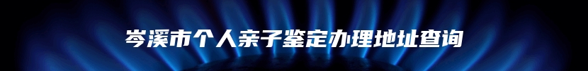 岑溪市个人亲子鉴定办理地址查询