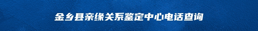 金乡县亲缘关系鉴定中心电话查询