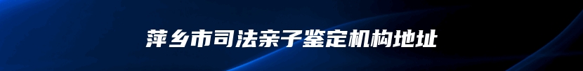 萍乡市司法亲子鉴定机构地址