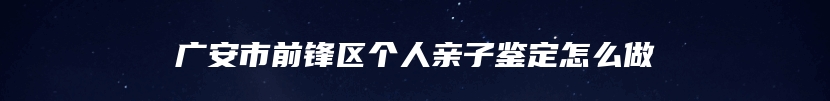 广安市前锋区个人亲子鉴定怎么做