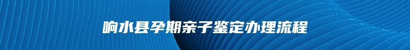响水县孕期亲子鉴定办理流程