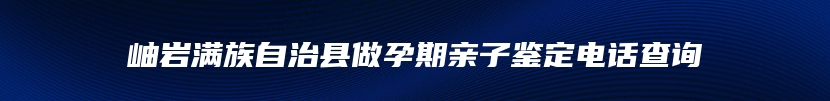 岫岩满族自治县做孕期亲子鉴定电话查询