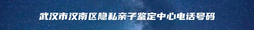 武汉市汉南区隐私亲子鉴定中心电话号码