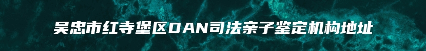 吴忠市红寺堡区DAN司法亲子鉴定机构地址