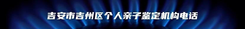 吉安市吉州区个人亲子鉴定机构电话