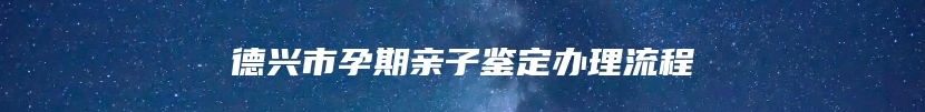 德兴市孕期亲子鉴定办理流程