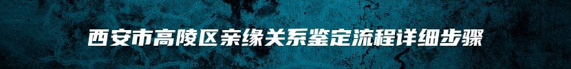 西安市高陵区亲缘关系鉴定流程详细步骤