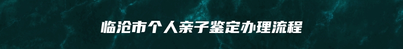 临沧市个人亲子鉴定办理流程