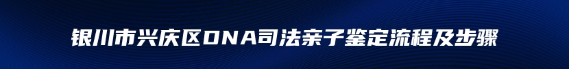 银川市兴庆区DNA司法亲子鉴定流程及步骤