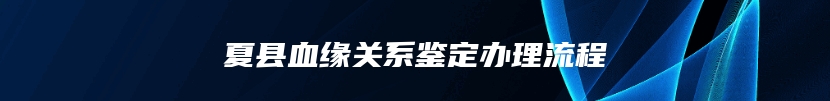 夏县血缘关系鉴定办理流程