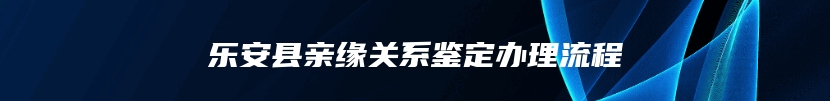 乐安县亲缘关系鉴定办理流程