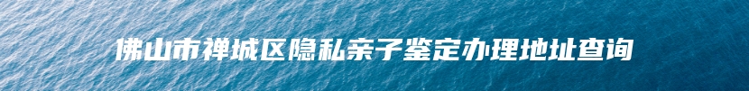 佛山市禅城区隐私亲子鉴定办理地址查询