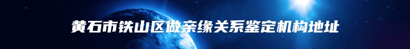 黄石市铁山区做亲缘关系鉴定机构地址