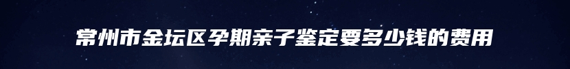 常州市金坛区孕期亲子鉴定要多少钱的费用