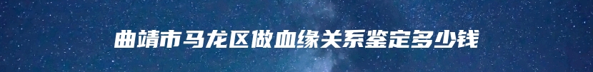 曲靖市马龙区做血缘关系鉴定多少钱