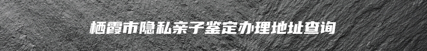栖霞市隐私亲子鉴定办理地址查询