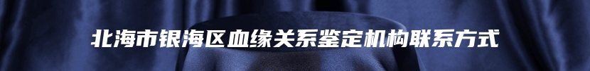 北海市银海区血缘关系鉴定机构联系方式