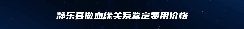 静乐县做血缘关系鉴定费用价格